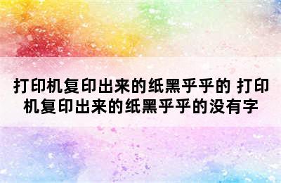 打印机复印出来的纸黑乎乎的 打印机复印出来的纸黑乎乎的没有字